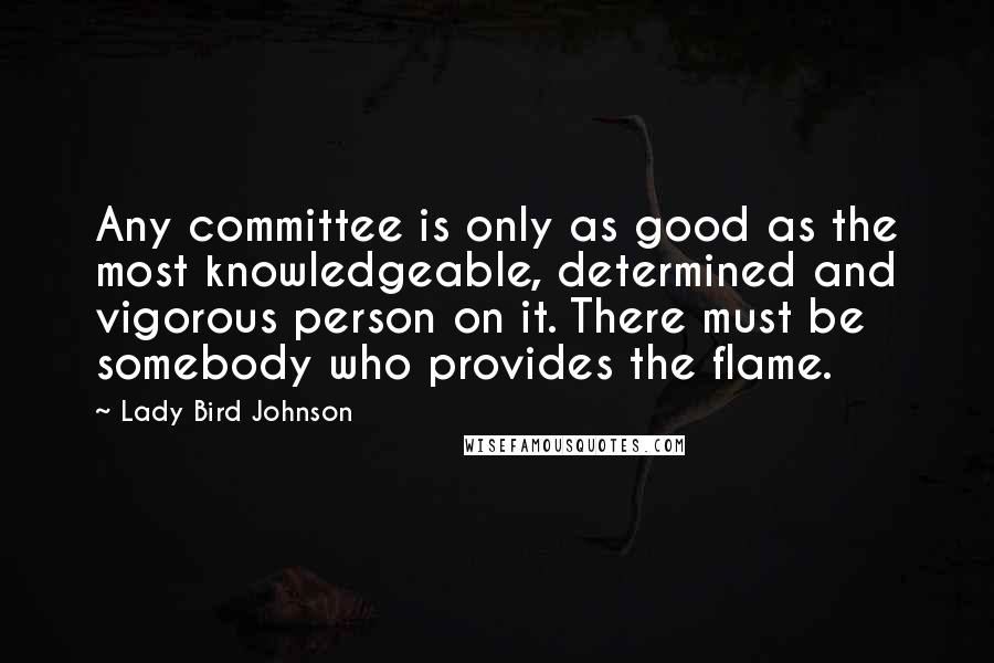 Lady Bird Johnson Quotes: Any committee is only as good as the most knowledgeable, determined and vigorous person on it. There must be somebody who provides the flame.