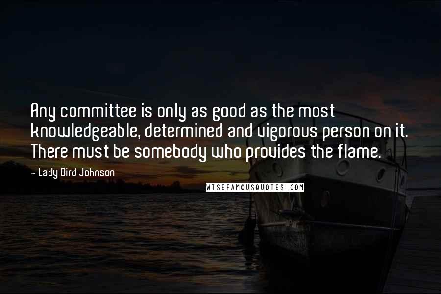 Lady Bird Johnson Quotes: Any committee is only as good as the most knowledgeable, determined and vigorous person on it. There must be somebody who provides the flame.