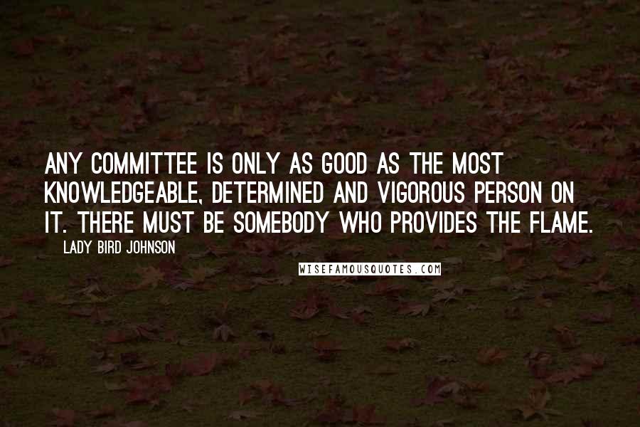 Lady Bird Johnson Quotes: Any committee is only as good as the most knowledgeable, determined and vigorous person on it. There must be somebody who provides the flame.