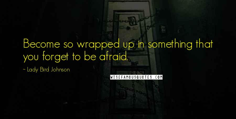 Lady Bird Johnson Quotes: Become so wrapped up in something that you forget to be afraid.