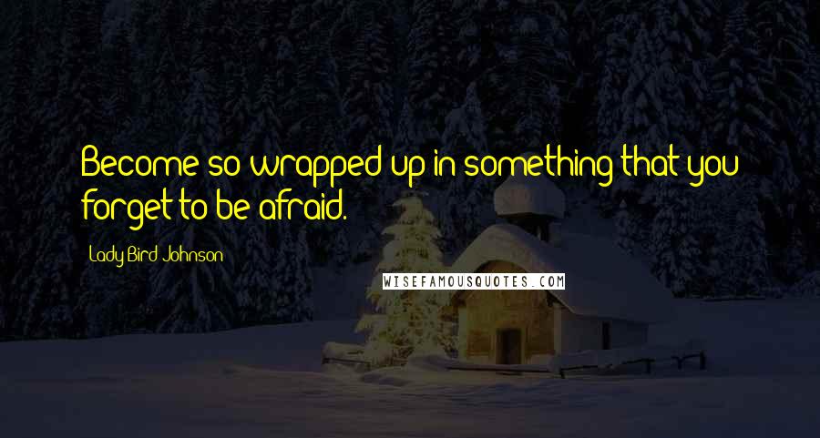 Lady Bird Johnson Quotes: Become so wrapped up in something that you forget to be afraid.
