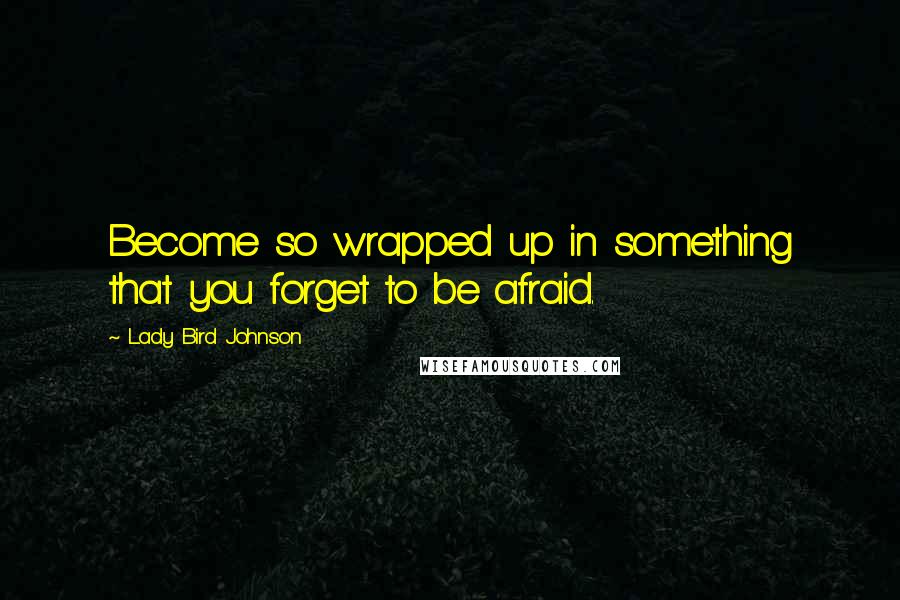 Lady Bird Johnson Quotes: Become so wrapped up in something that you forget to be afraid.