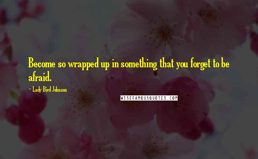 Lady Bird Johnson Quotes: Become so wrapped up in something that you forget to be afraid.