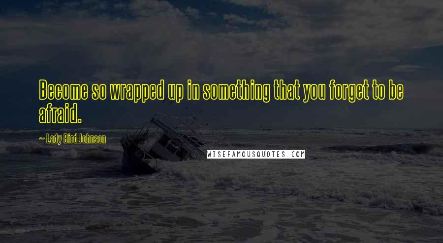 Lady Bird Johnson Quotes: Become so wrapped up in something that you forget to be afraid.