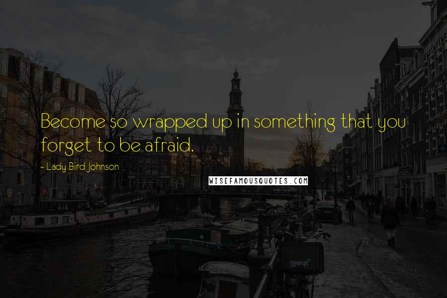 Lady Bird Johnson Quotes: Become so wrapped up in something that you forget to be afraid.