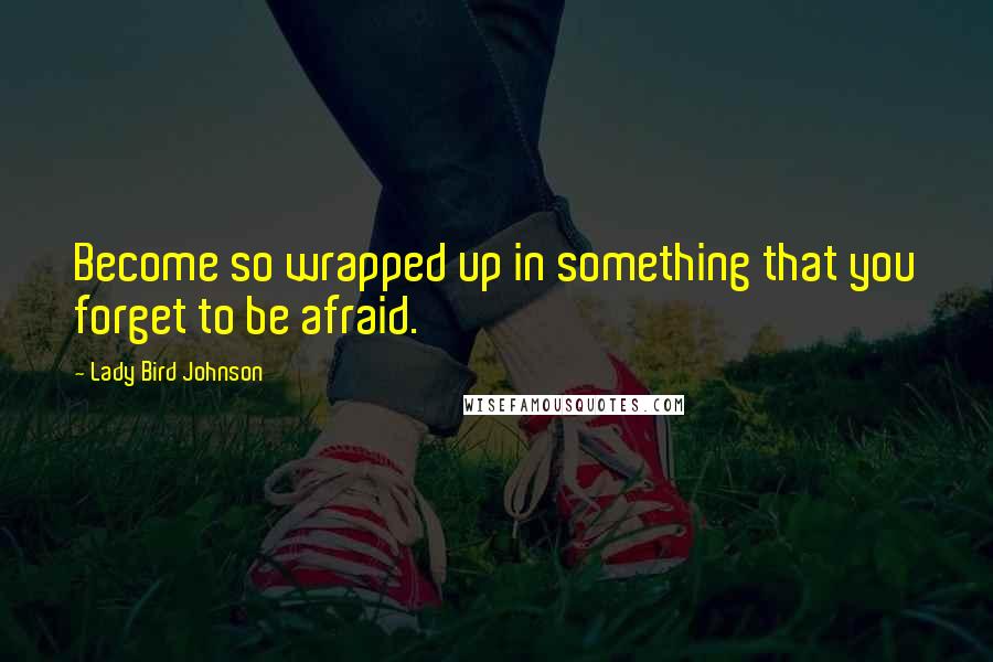 Lady Bird Johnson Quotes: Become so wrapped up in something that you forget to be afraid.