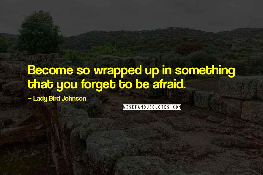Lady Bird Johnson Quotes: Become so wrapped up in something that you forget to be afraid.