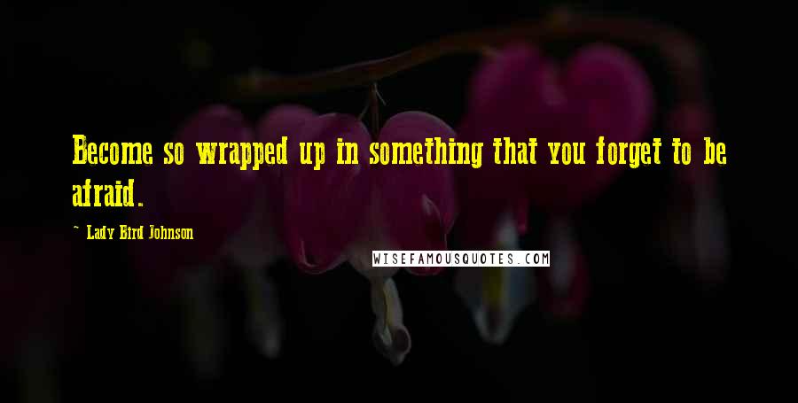 Lady Bird Johnson Quotes: Become so wrapped up in something that you forget to be afraid.