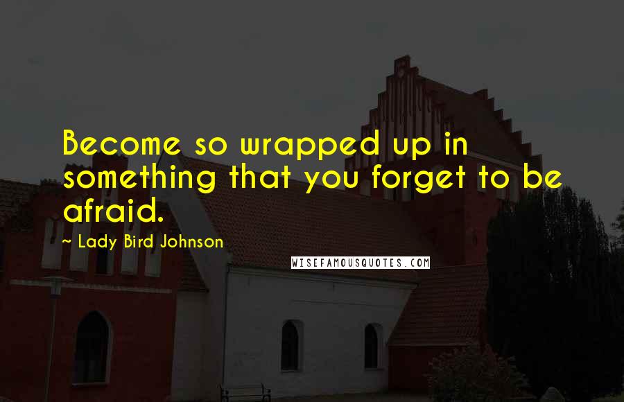 Lady Bird Johnson Quotes: Become so wrapped up in something that you forget to be afraid.