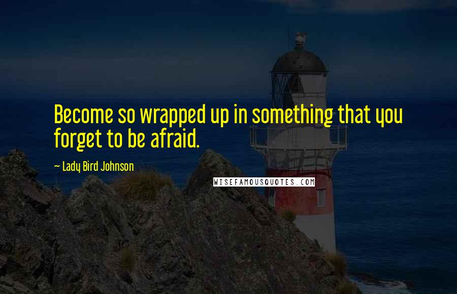 Lady Bird Johnson Quotes: Become so wrapped up in something that you forget to be afraid.