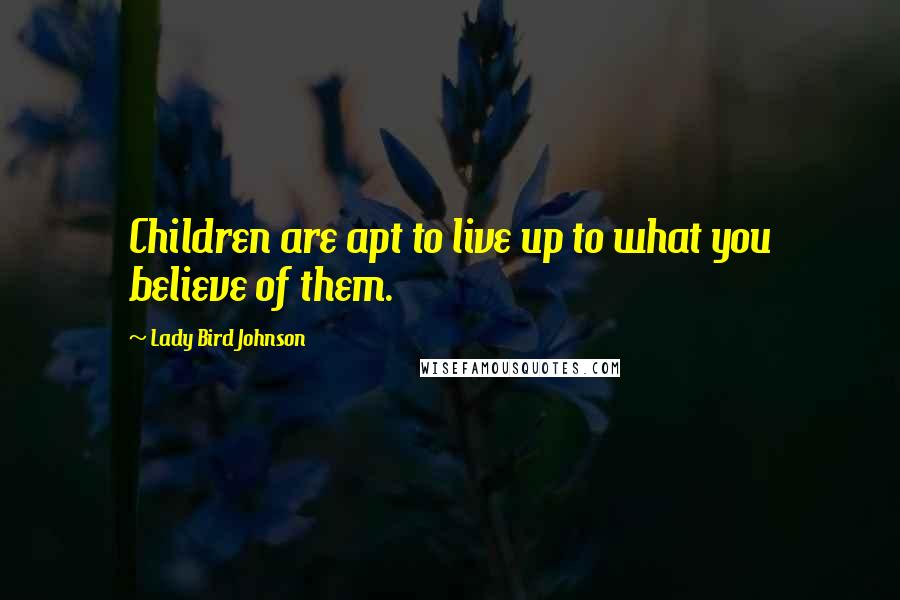 Lady Bird Johnson Quotes: Children are apt to live up to what you believe of them.