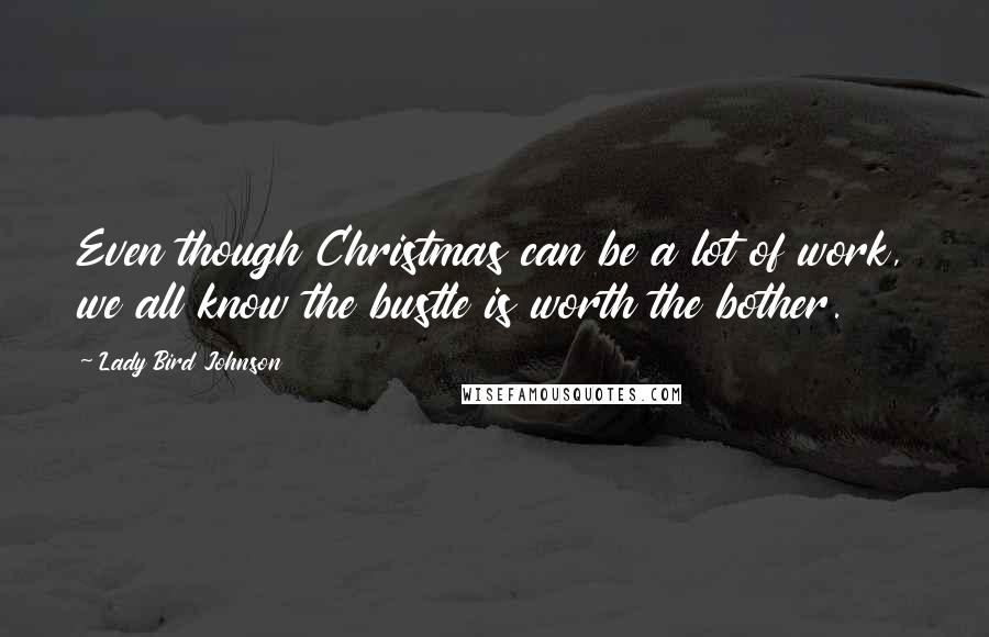 Lady Bird Johnson Quotes: Even though Christmas can be a lot of work, we all know the bustle is worth the bother.