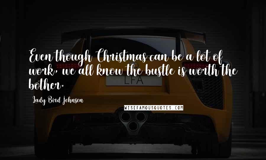 Lady Bird Johnson Quotes: Even though Christmas can be a lot of work, we all know the bustle is worth the bother.