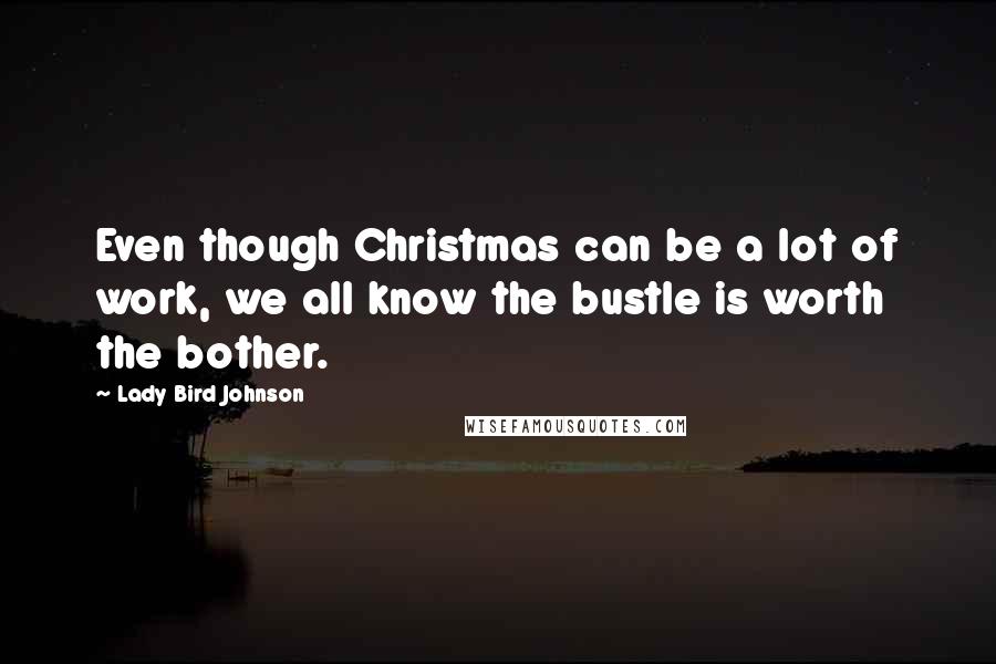 Lady Bird Johnson Quotes: Even though Christmas can be a lot of work, we all know the bustle is worth the bother.