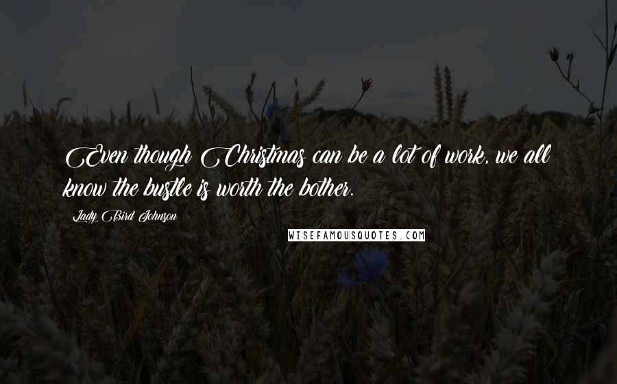 Lady Bird Johnson Quotes: Even though Christmas can be a lot of work, we all know the bustle is worth the bother.