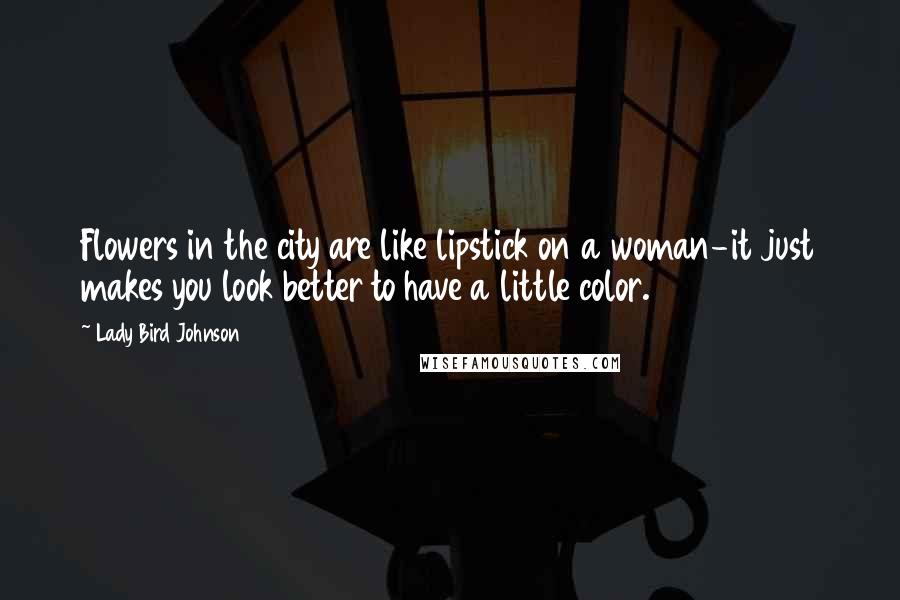 Lady Bird Johnson Quotes: Flowers in the city are like lipstick on a woman-it just makes you look better to have a little color.