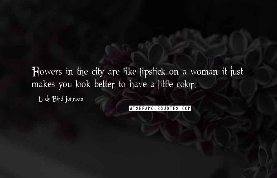 Lady Bird Johnson Quotes: Flowers in the city are like lipstick on a woman-it just makes you look better to have a little color.