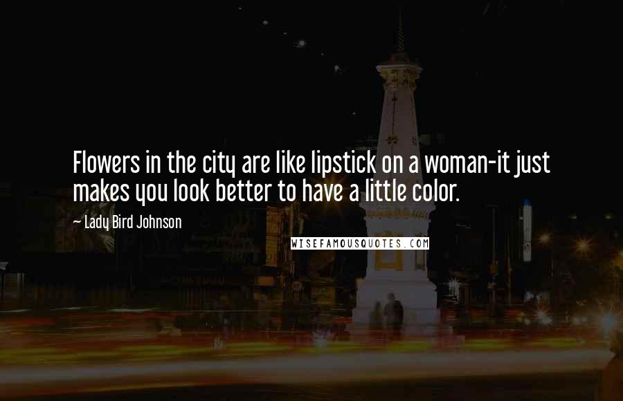 Lady Bird Johnson Quotes: Flowers in the city are like lipstick on a woman-it just makes you look better to have a little color.