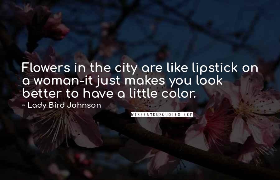 Lady Bird Johnson Quotes: Flowers in the city are like lipstick on a woman-it just makes you look better to have a little color.