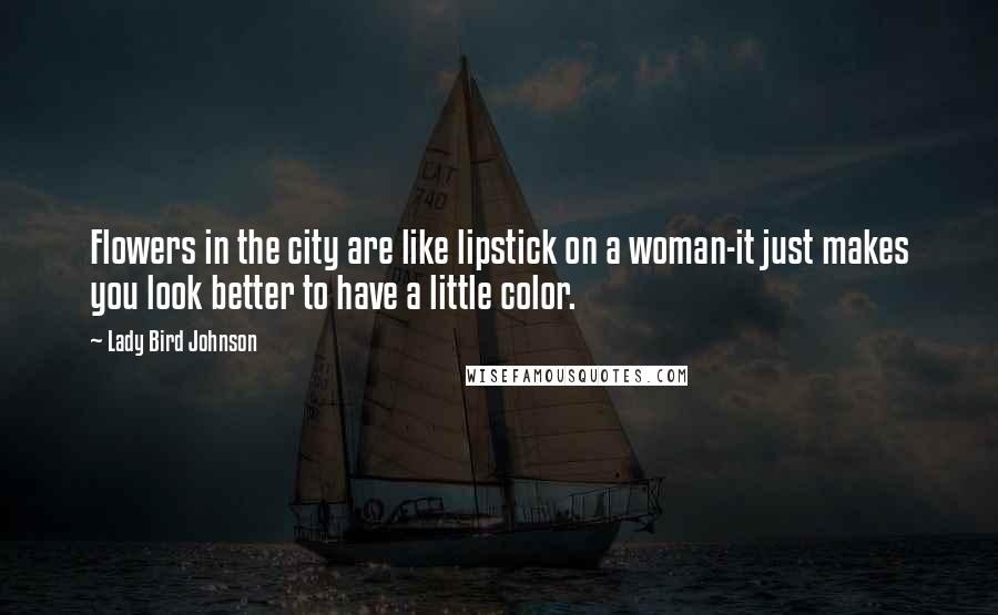 Lady Bird Johnson Quotes: Flowers in the city are like lipstick on a woman-it just makes you look better to have a little color.