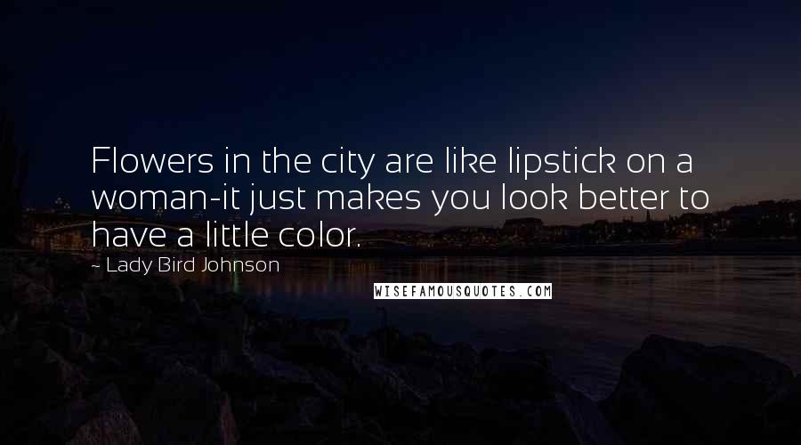 Lady Bird Johnson Quotes: Flowers in the city are like lipstick on a woman-it just makes you look better to have a little color.