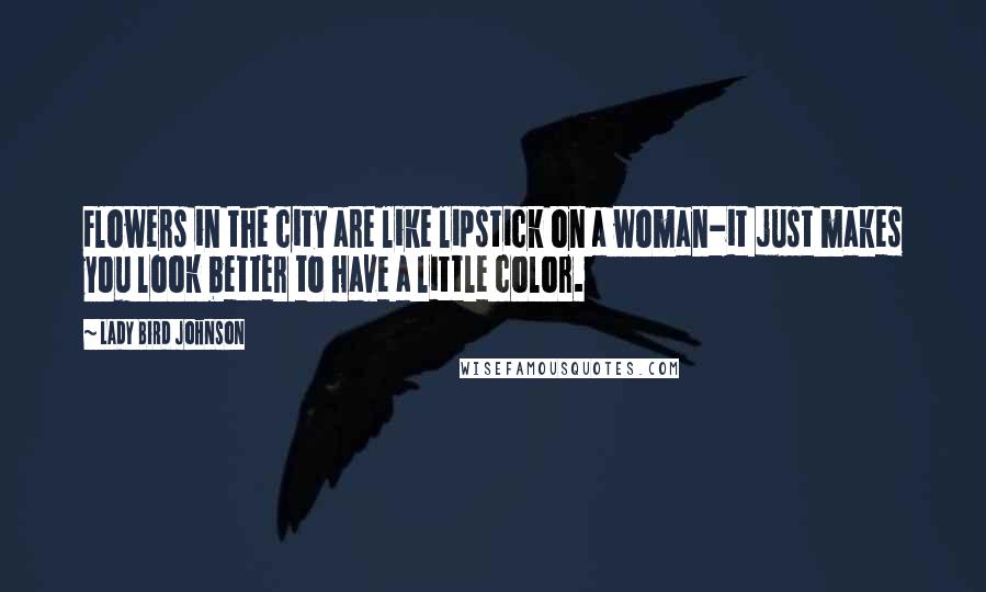 Lady Bird Johnson Quotes: Flowers in the city are like lipstick on a woman-it just makes you look better to have a little color.