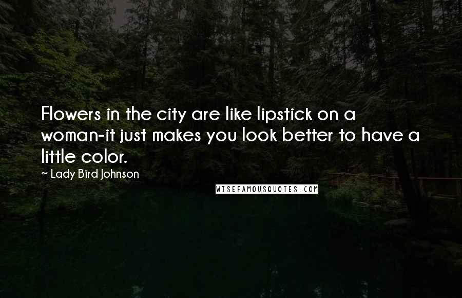 Lady Bird Johnson Quotes: Flowers in the city are like lipstick on a woman-it just makes you look better to have a little color.