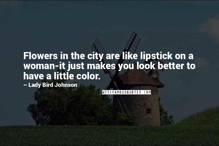 Lady Bird Johnson Quotes: Flowers in the city are like lipstick on a woman-it just makes you look better to have a little color.