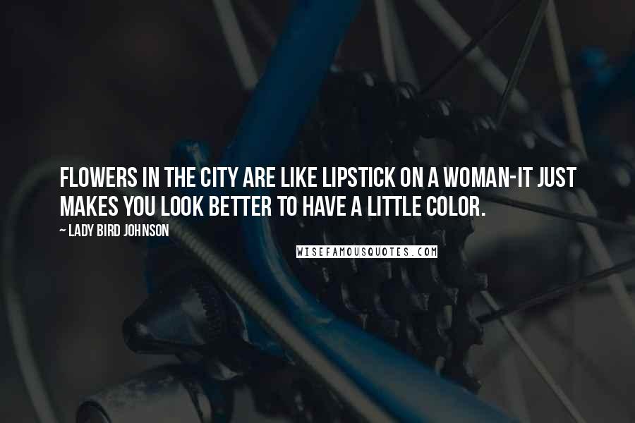 Lady Bird Johnson Quotes: Flowers in the city are like lipstick on a woman-it just makes you look better to have a little color.