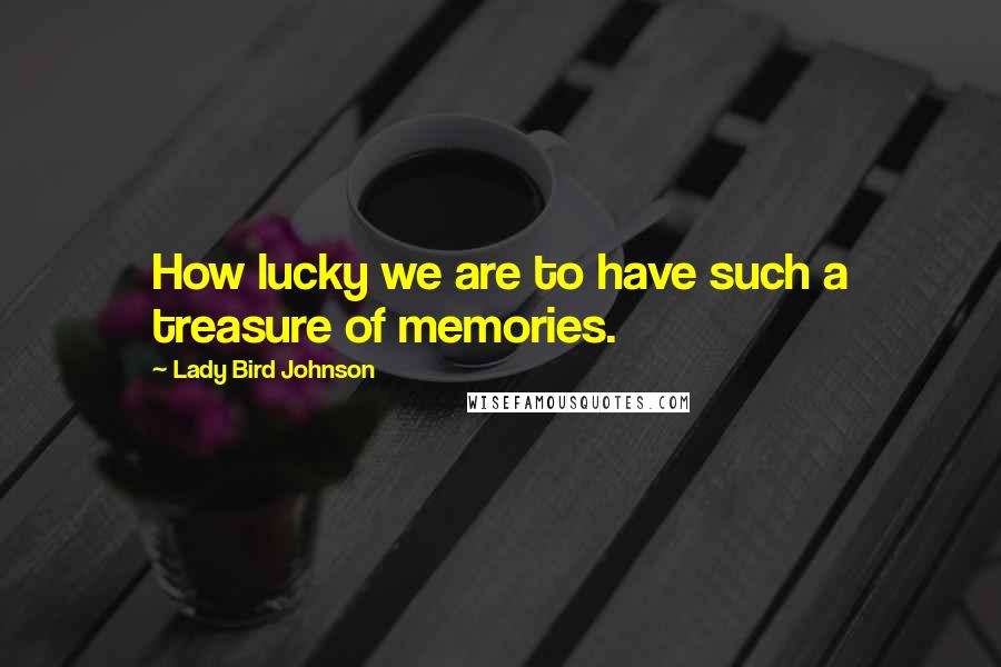 Lady Bird Johnson Quotes: How lucky we are to have such a treasure of memories.