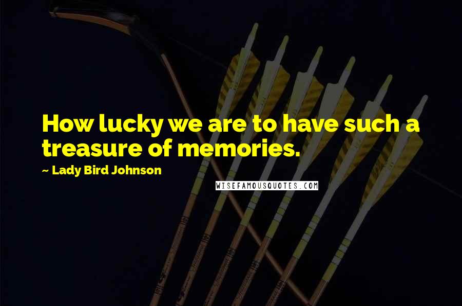 Lady Bird Johnson Quotes: How lucky we are to have such a treasure of memories.