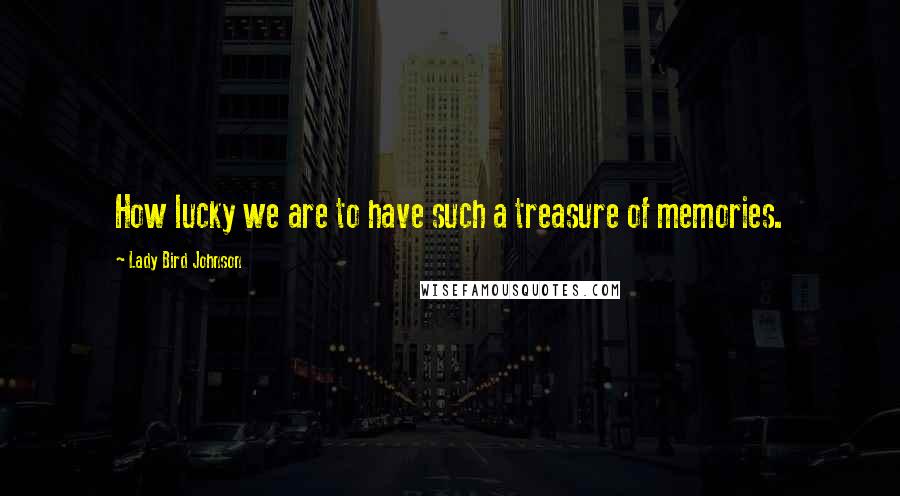 Lady Bird Johnson Quotes: How lucky we are to have such a treasure of memories.