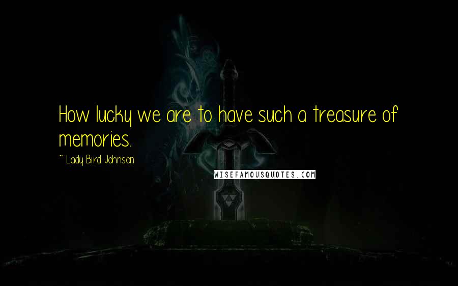 Lady Bird Johnson Quotes: How lucky we are to have such a treasure of memories.