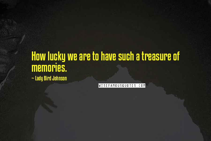 Lady Bird Johnson Quotes: How lucky we are to have such a treasure of memories.