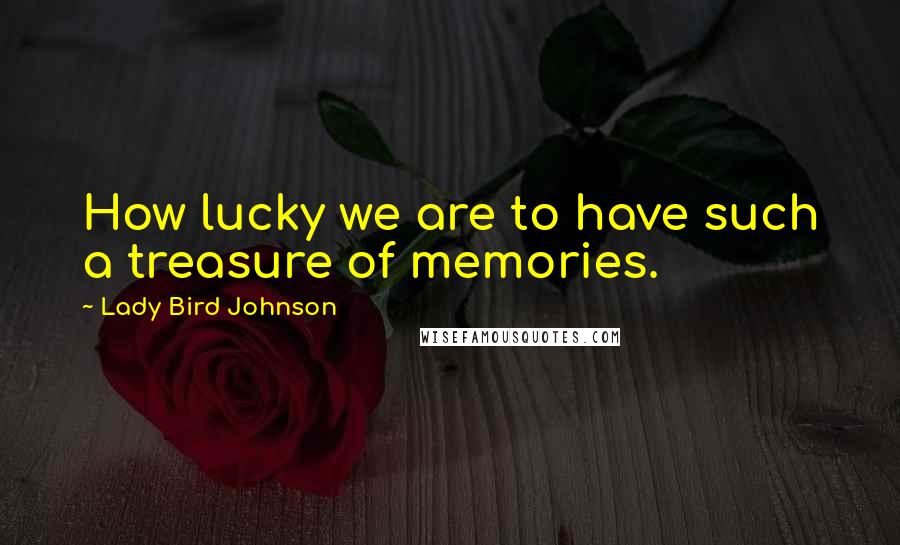 Lady Bird Johnson Quotes: How lucky we are to have such a treasure of memories.