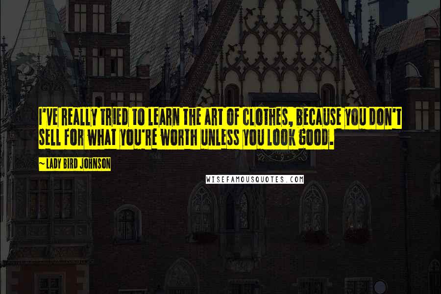 Lady Bird Johnson Quotes: I've really tried to learn the art of clothes, because you don't sell for what you're worth unless you look good.