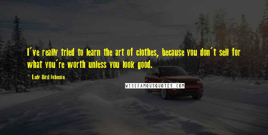 Lady Bird Johnson Quotes: I've really tried to learn the art of clothes, because you don't sell for what you're worth unless you look good.