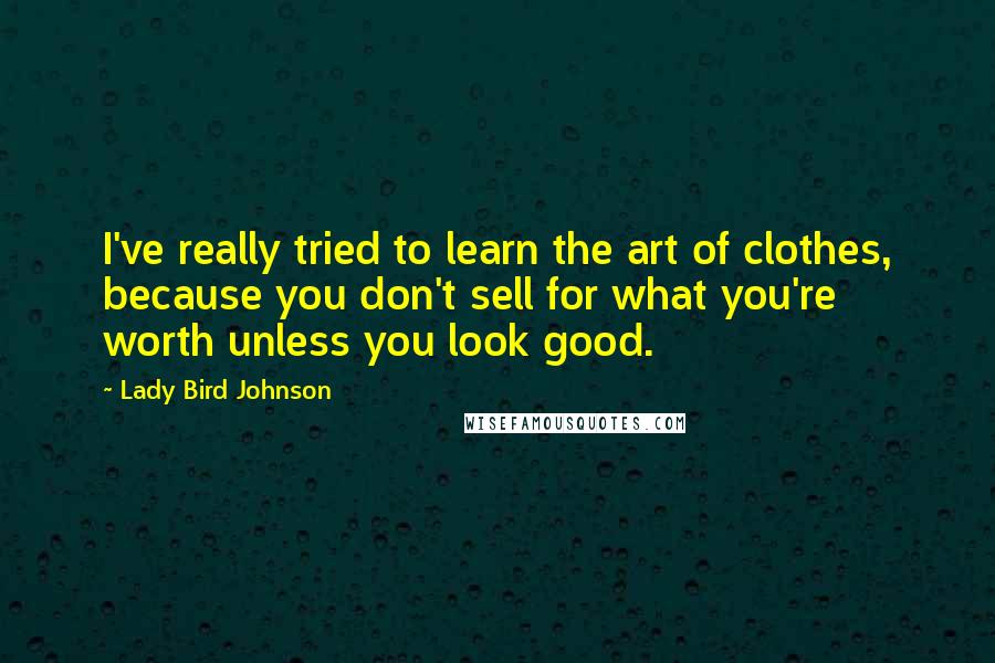 Lady Bird Johnson Quotes: I've really tried to learn the art of clothes, because you don't sell for what you're worth unless you look good.