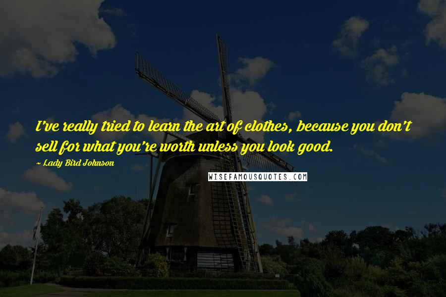 Lady Bird Johnson Quotes: I've really tried to learn the art of clothes, because you don't sell for what you're worth unless you look good.
