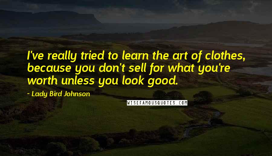 Lady Bird Johnson Quotes: I've really tried to learn the art of clothes, because you don't sell for what you're worth unless you look good.