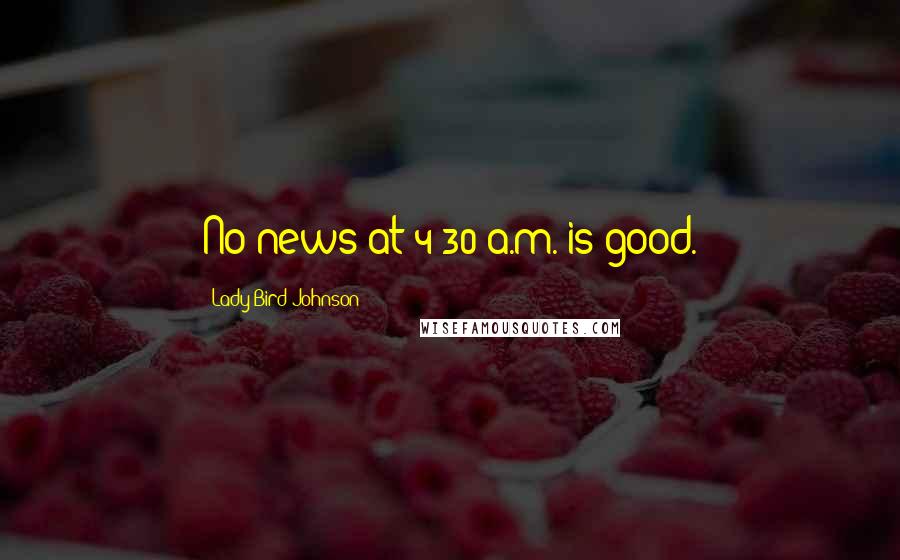 Lady Bird Johnson Quotes: No news at 4:30 a.m. is good.