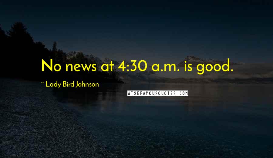 Lady Bird Johnson Quotes: No news at 4:30 a.m. is good.