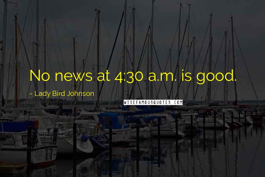 Lady Bird Johnson Quotes: No news at 4:30 a.m. is good.