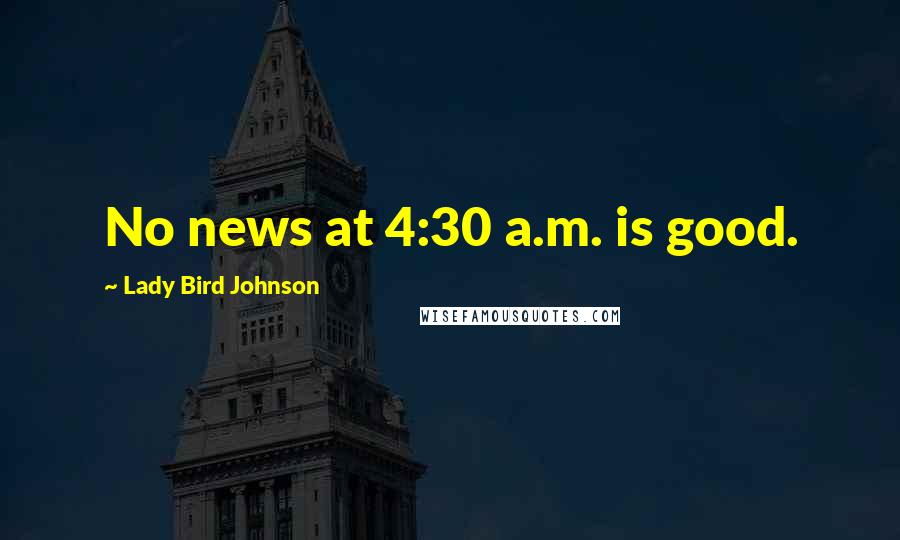 Lady Bird Johnson Quotes: No news at 4:30 a.m. is good.