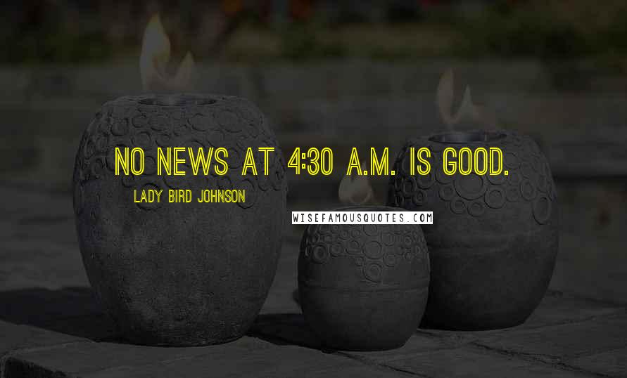 Lady Bird Johnson Quotes: No news at 4:30 a.m. is good.