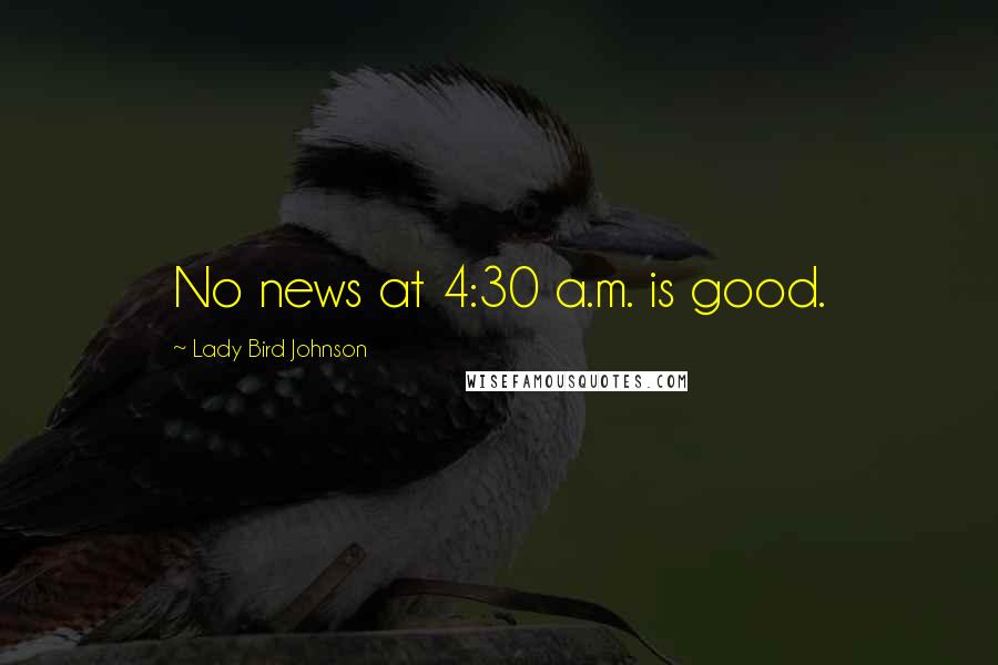 Lady Bird Johnson Quotes: No news at 4:30 a.m. is good.