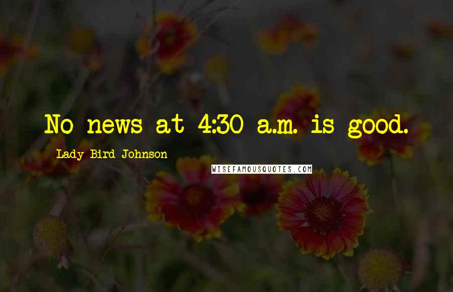 Lady Bird Johnson Quotes: No news at 4:30 a.m. is good.