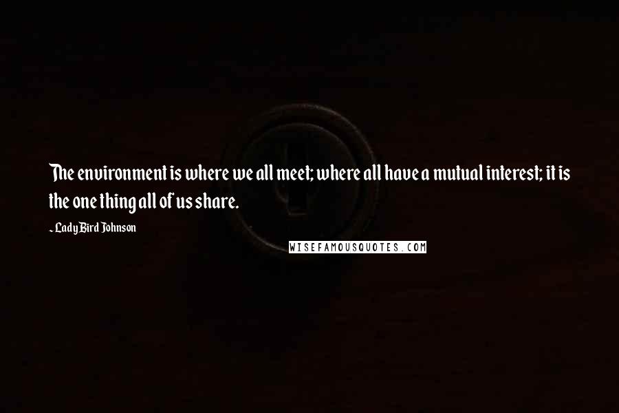 Lady Bird Johnson Quotes: The environment is where we all meet; where all have a mutual interest; it is the one thing all of us share.