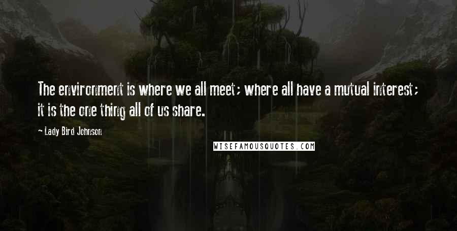 Lady Bird Johnson Quotes: The environment is where we all meet; where all have a mutual interest; it is the one thing all of us share.