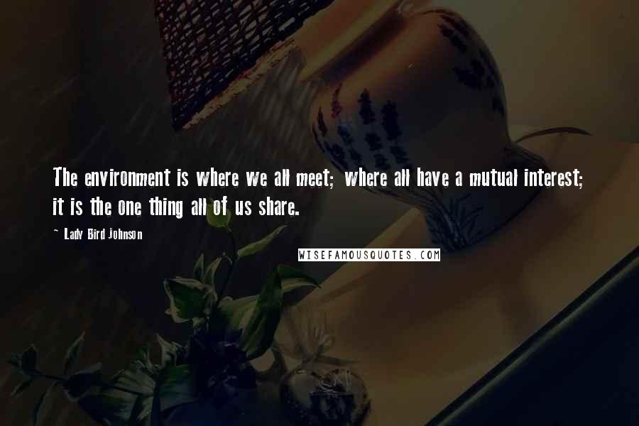 Lady Bird Johnson Quotes: The environment is where we all meet; where all have a mutual interest; it is the one thing all of us share.